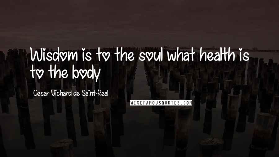 Cesar Vichard De Saint-Real Quotes: Wisdom is to the soul what health is to the body