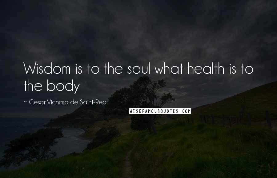 Cesar Vichard De Saint-Real Quotes: Wisdom is to the soul what health is to the body