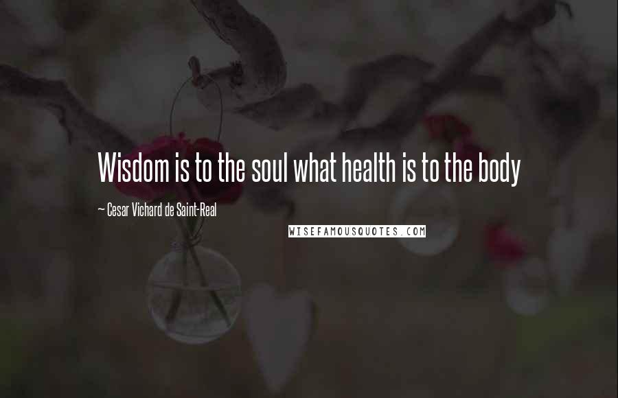 Cesar Vichard De Saint-Real Quotes: Wisdom is to the soul what health is to the body