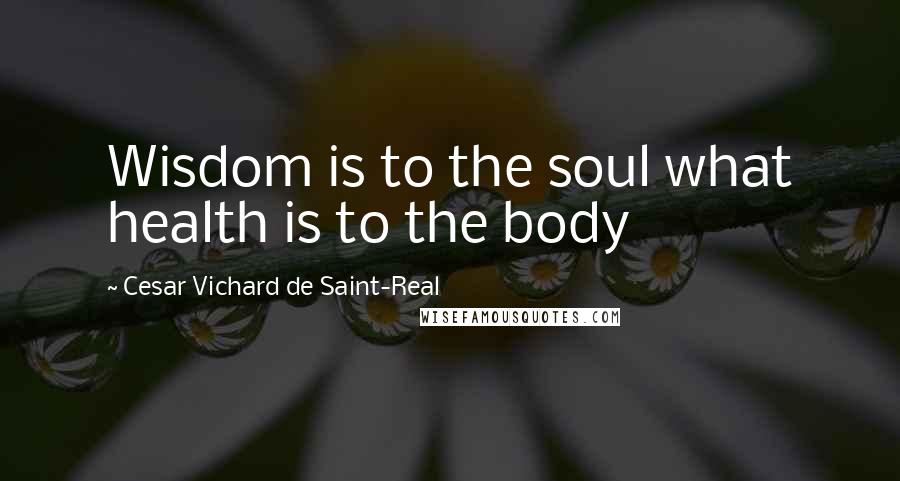 Cesar Vichard De Saint-Real Quotes: Wisdom is to the soul what health is to the body