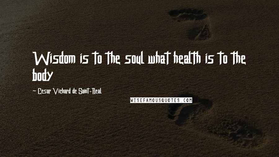 Cesar Vichard De Saint-Real Quotes: Wisdom is to the soul what health is to the body