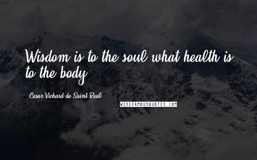 Cesar Vichard De Saint-Real Quotes: Wisdom is to the soul what health is to the body
