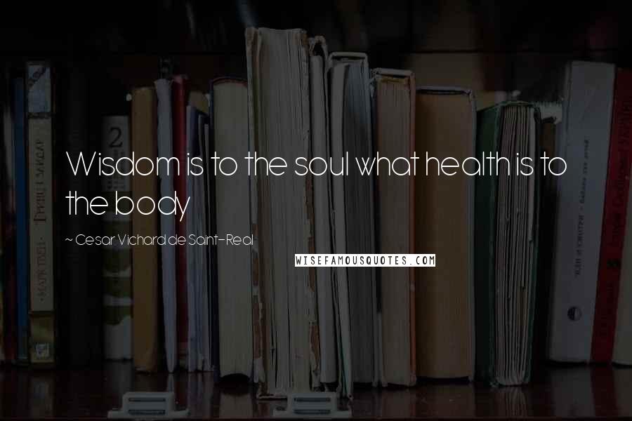 Cesar Vichard De Saint-Real Quotes: Wisdom is to the soul what health is to the body