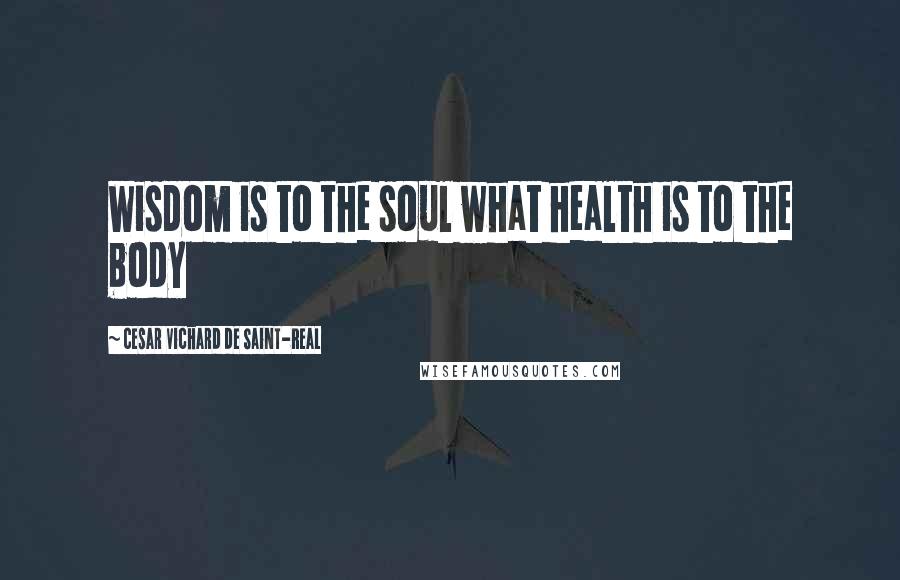 Cesar Vichard De Saint-Real Quotes: Wisdom is to the soul what health is to the body