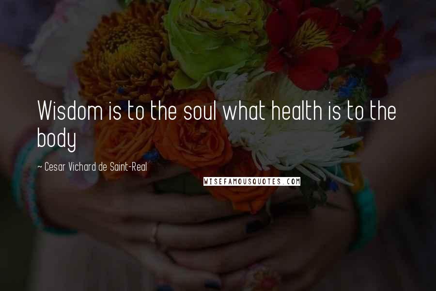 Cesar Vichard De Saint-Real Quotes: Wisdom is to the soul what health is to the body