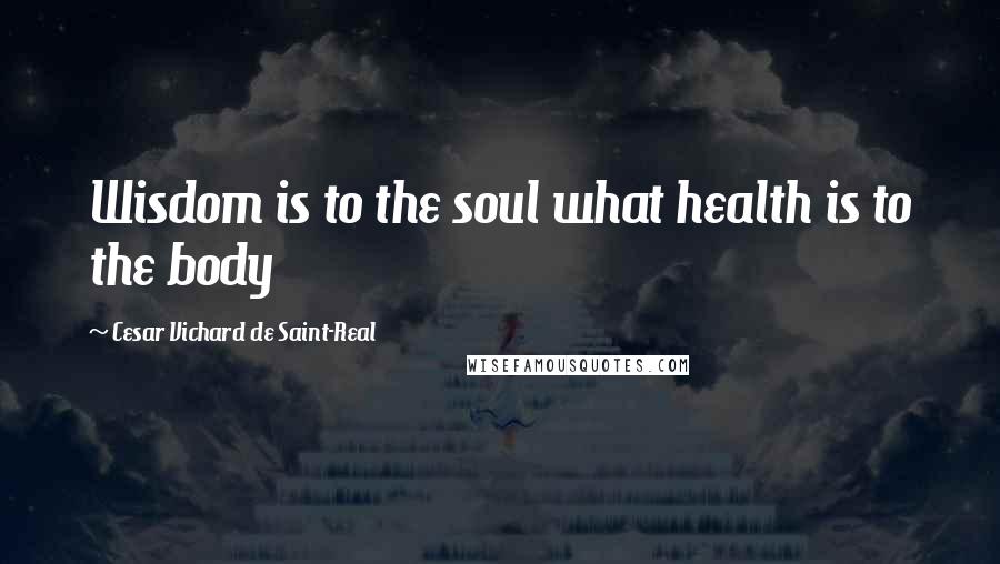 Cesar Vichard De Saint-Real Quotes: Wisdom is to the soul what health is to the body