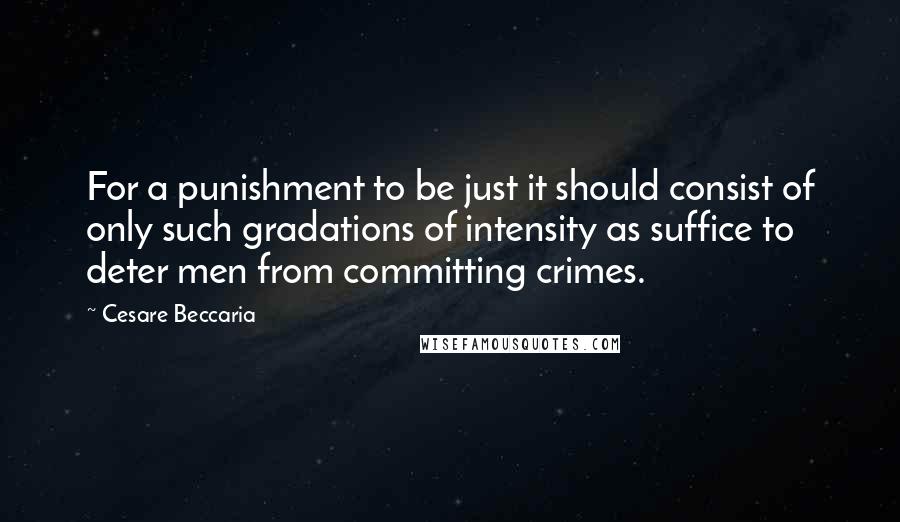 Cesare Beccaria Quotes: For a punishment to be just it should consist of only such gradations of intensity as suffice to deter men from committing crimes.