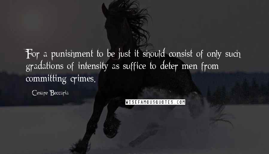 Cesare Beccaria Quotes: For a punishment to be just it should consist of only such gradations of intensity as suffice to deter men from committing crimes.
