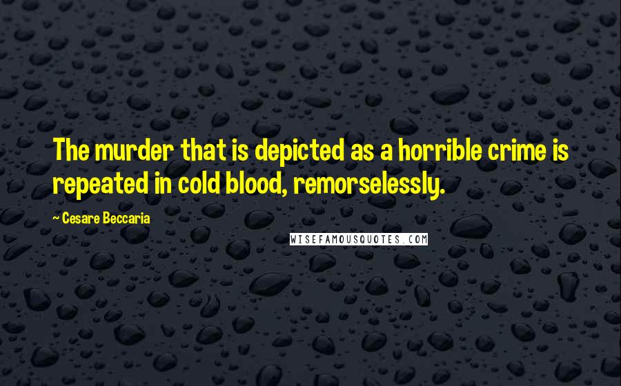 Cesare Beccaria Quotes: The murder that is depicted as a horrible crime is repeated in cold blood, remorselessly.