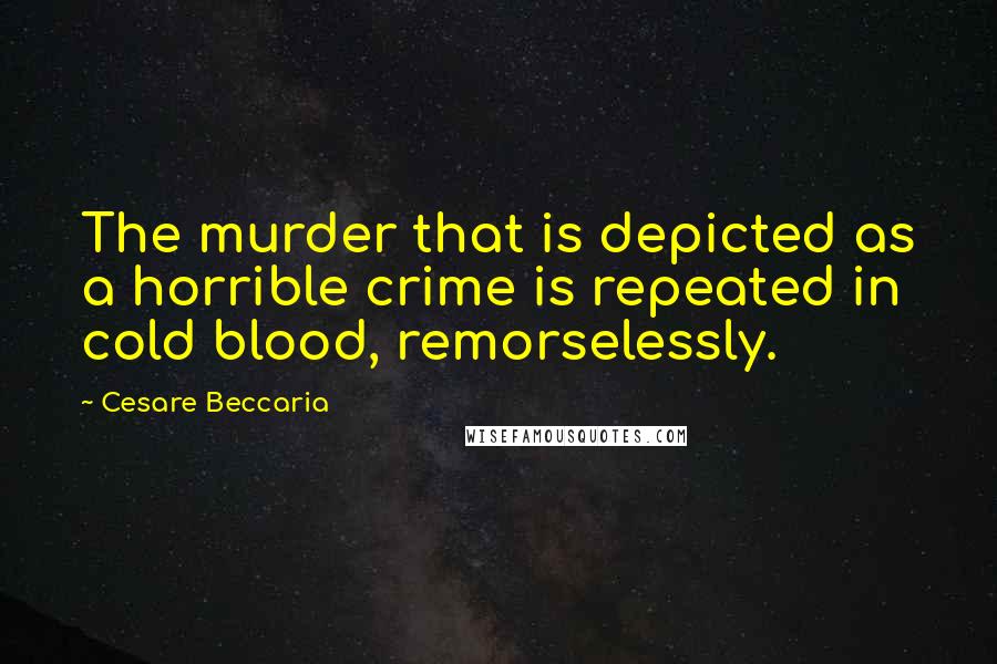 Cesare Beccaria Quotes: The murder that is depicted as a horrible crime is repeated in cold blood, remorselessly.