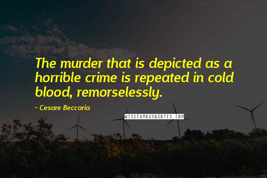 Cesare Beccaria Quotes: The murder that is depicted as a horrible crime is repeated in cold blood, remorselessly.