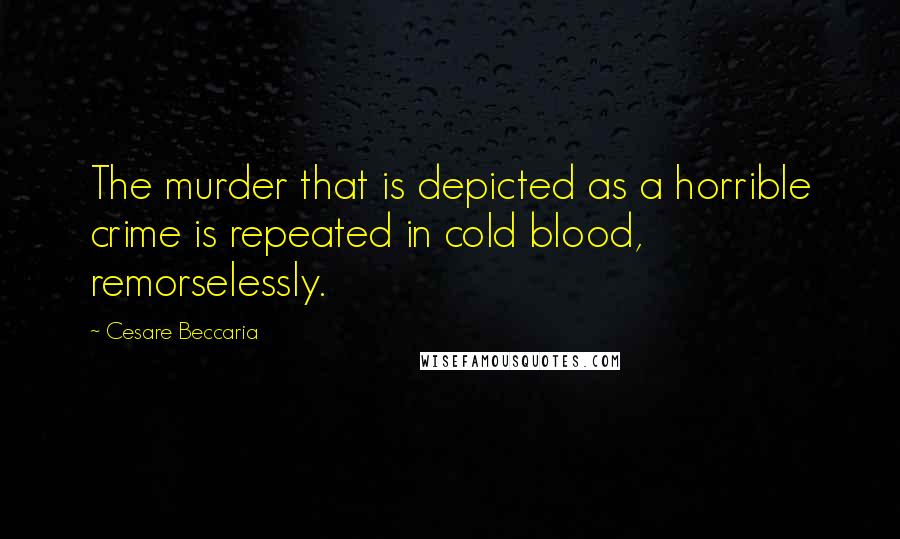 Cesare Beccaria Quotes: The murder that is depicted as a horrible crime is repeated in cold blood, remorselessly.