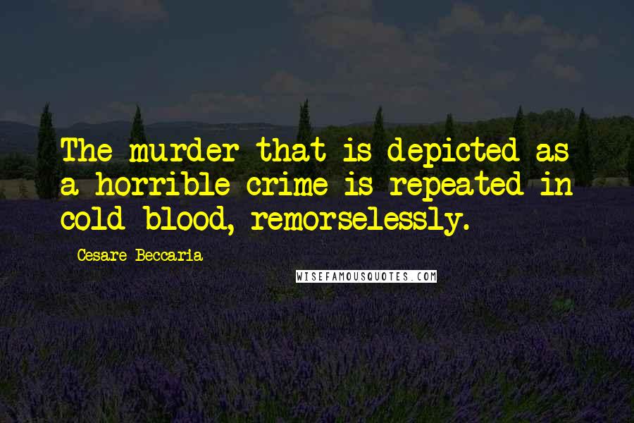 Cesare Beccaria Quotes: The murder that is depicted as a horrible crime is repeated in cold blood, remorselessly.