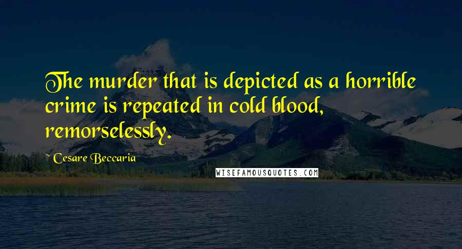 Cesare Beccaria Quotes: The murder that is depicted as a horrible crime is repeated in cold blood, remorselessly.