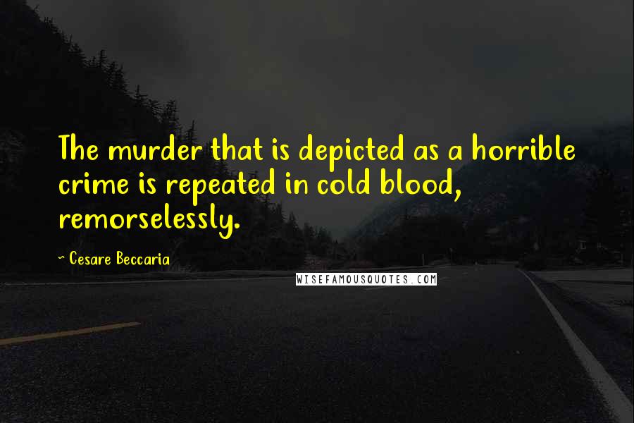 Cesare Beccaria Quotes: The murder that is depicted as a horrible crime is repeated in cold blood, remorselessly.