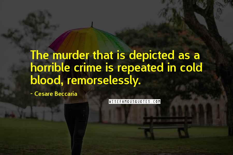 Cesare Beccaria Quotes: The murder that is depicted as a horrible crime is repeated in cold blood, remorselessly.