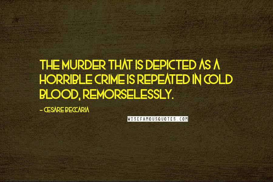 Cesare Beccaria Quotes: The murder that is depicted as a horrible crime is repeated in cold blood, remorselessly.