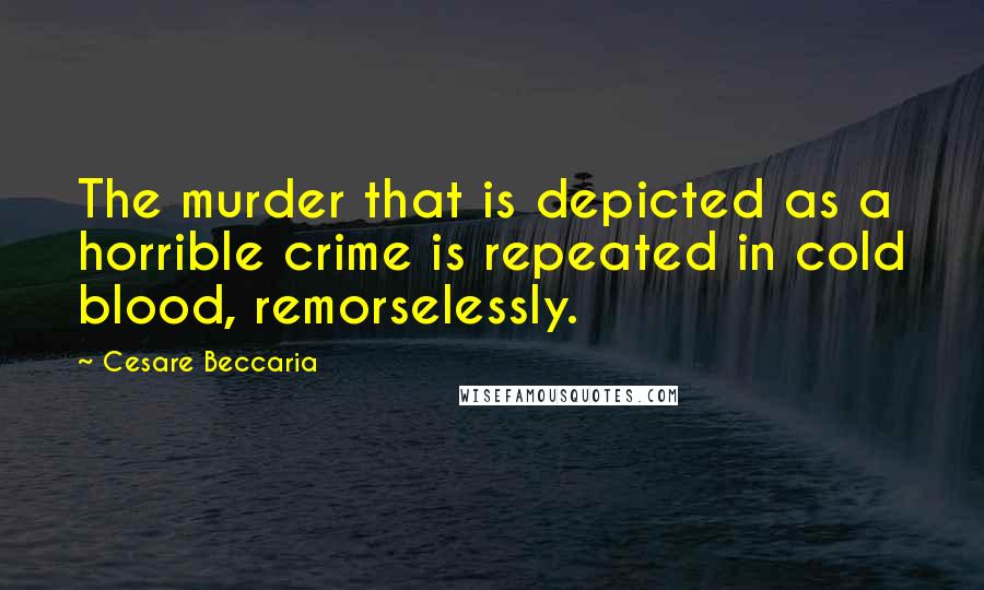 Cesare Beccaria Quotes: The murder that is depicted as a horrible crime is repeated in cold blood, remorselessly.