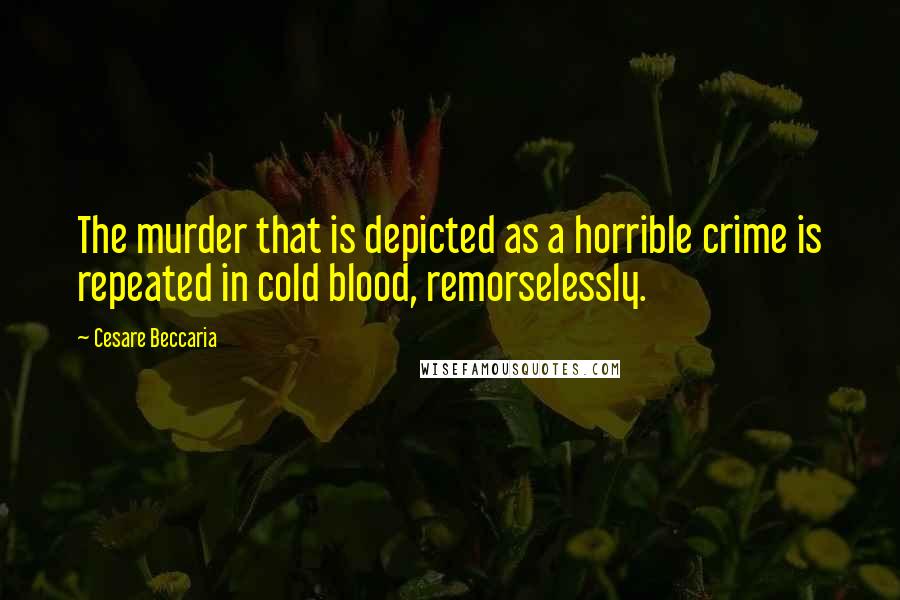 Cesare Beccaria Quotes: The murder that is depicted as a horrible crime is repeated in cold blood, remorselessly.