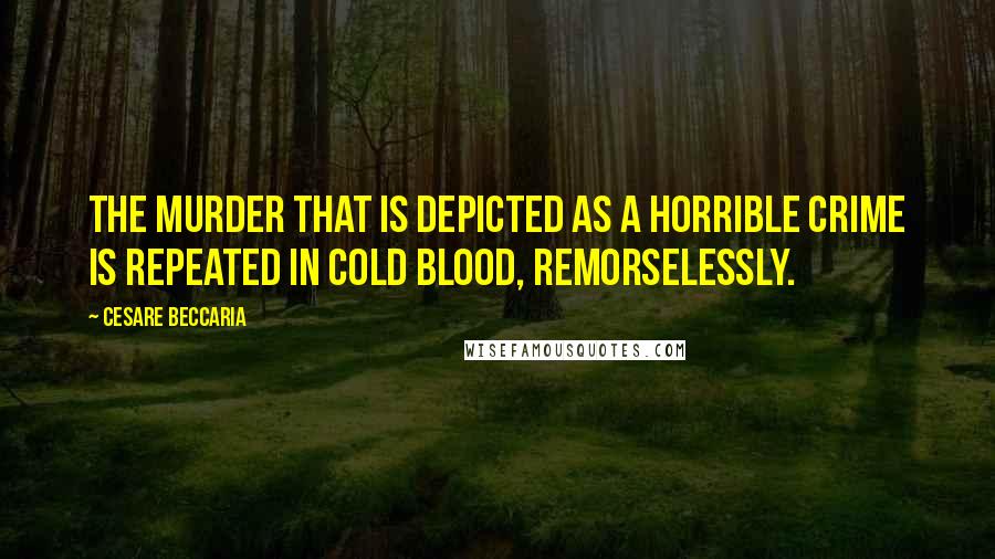 Cesare Beccaria Quotes: The murder that is depicted as a horrible crime is repeated in cold blood, remorselessly.