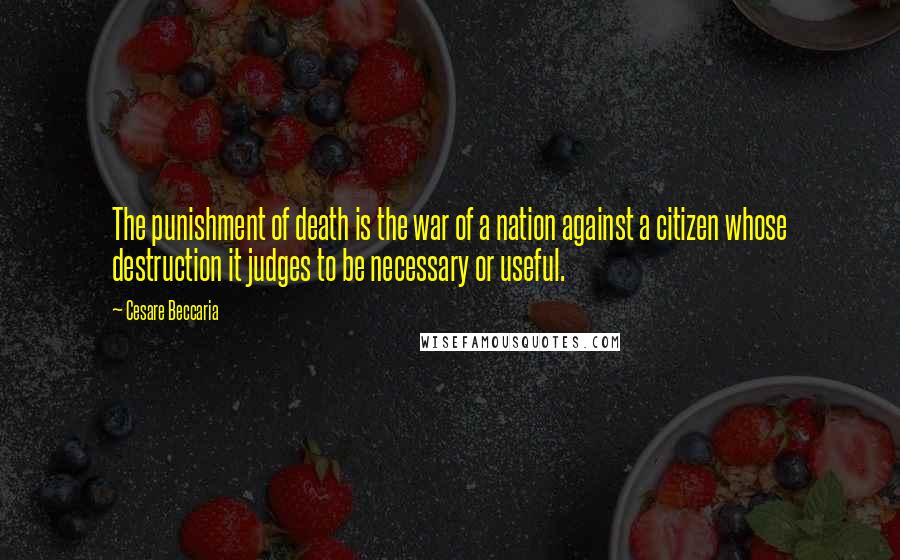 Cesare Beccaria Quotes: The punishment of death is the war of a nation against a citizen whose destruction it judges to be necessary or useful.