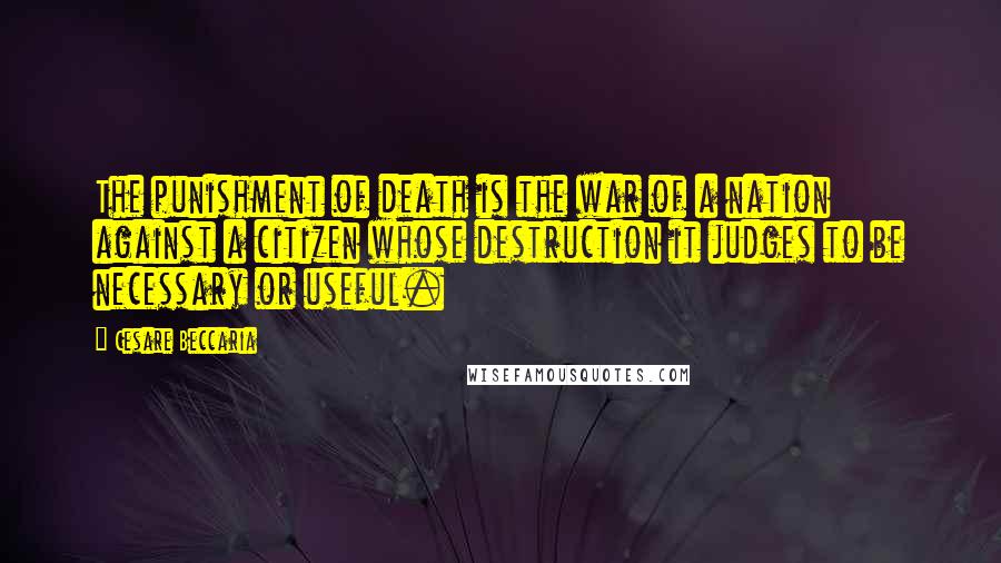 Cesare Beccaria Quotes: The punishment of death is the war of a nation against a citizen whose destruction it judges to be necessary or useful.