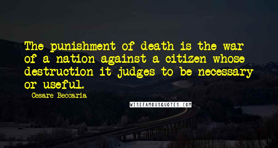 Cesare Beccaria Quotes: The punishment of death is the war of a nation against a citizen whose destruction it judges to be necessary or useful.
