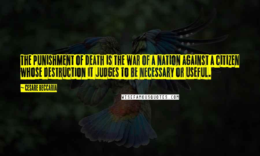 Cesare Beccaria Quotes: The punishment of death is the war of a nation against a citizen whose destruction it judges to be necessary or useful.