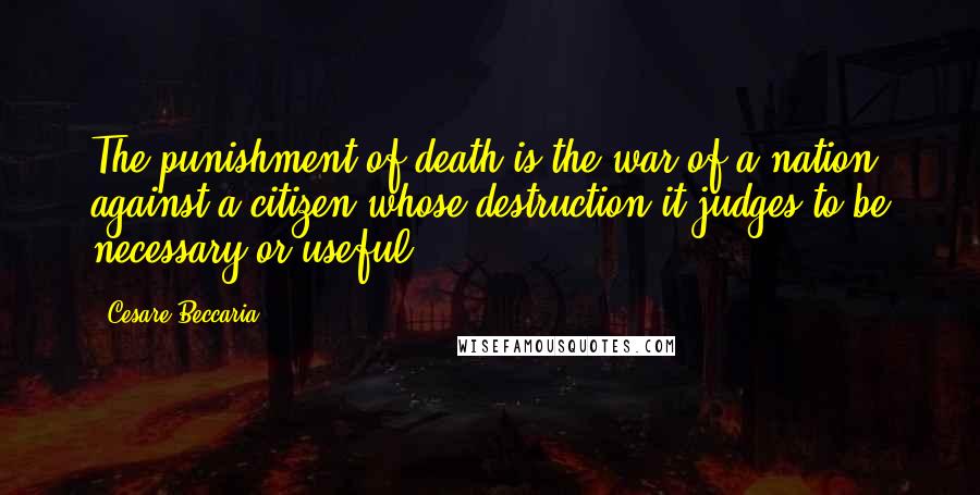 Cesare Beccaria Quotes: The punishment of death is the war of a nation against a citizen whose destruction it judges to be necessary or useful.