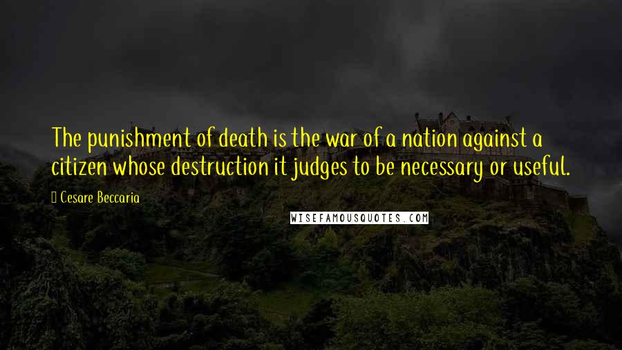 Cesare Beccaria Quotes: The punishment of death is the war of a nation against a citizen whose destruction it judges to be necessary or useful.