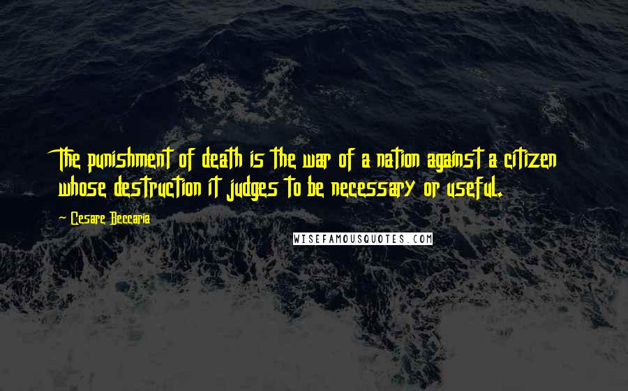 Cesare Beccaria Quotes: The punishment of death is the war of a nation against a citizen whose destruction it judges to be necessary or useful.