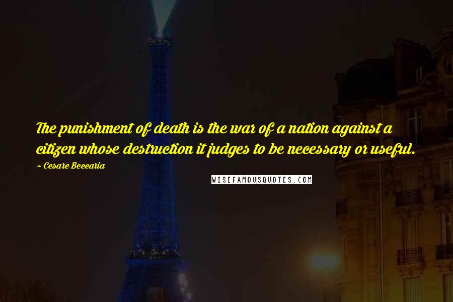 Cesare Beccaria Quotes: The punishment of death is the war of a nation against a citizen whose destruction it judges to be necessary or useful.
