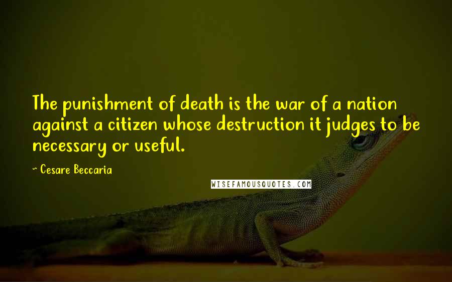 Cesare Beccaria Quotes: The punishment of death is the war of a nation against a citizen whose destruction it judges to be necessary or useful.