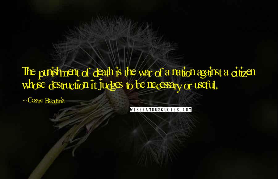 Cesare Beccaria Quotes: The punishment of death is the war of a nation against a citizen whose destruction it judges to be necessary or useful.