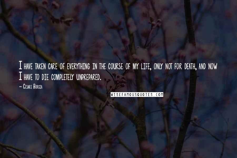 Cesare Borgia Quotes: I have taken care of everything in the course of my life, only not for death, and now I have to die completely unprepared.
