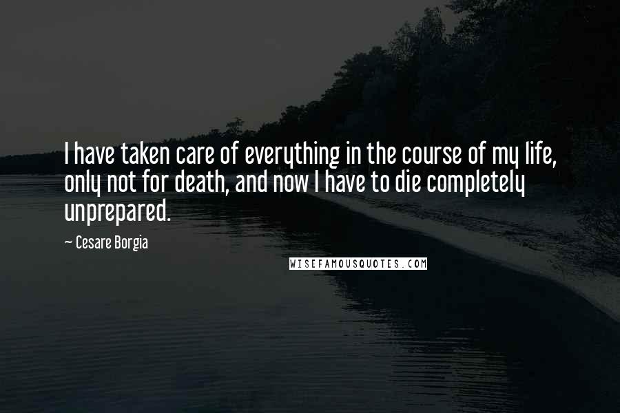 Cesare Borgia Quotes: I have taken care of everything in the course of my life, only not for death, and now I have to die completely unprepared.