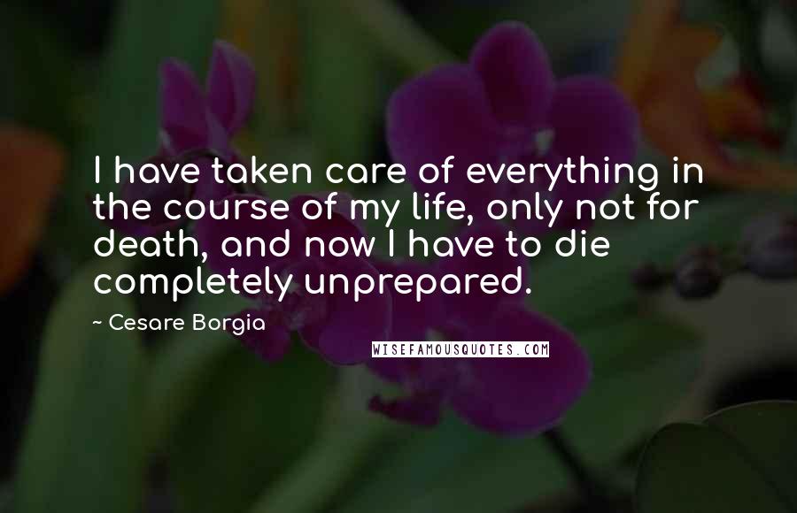 Cesare Borgia Quotes: I have taken care of everything in the course of my life, only not for death, and now I have to die completely unprepared.