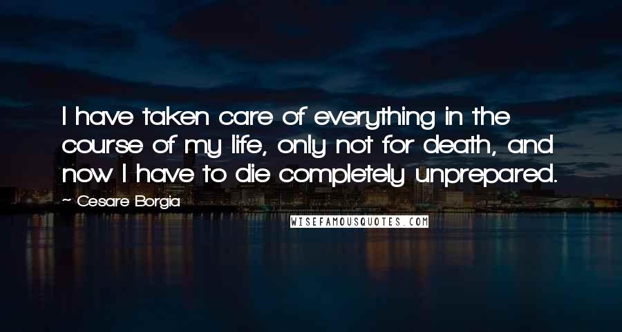 Cesare Borgia Quotes: I have taken care of everything in the course of my life, only not for death, and now I have to die completely unprepared.