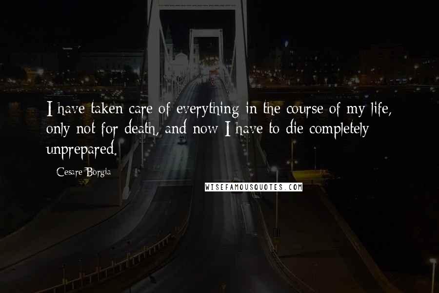 Cesare Borgia Quotes: I have taken care of everything in the course of my life, only not for death, and now I have to die completely unprepared.