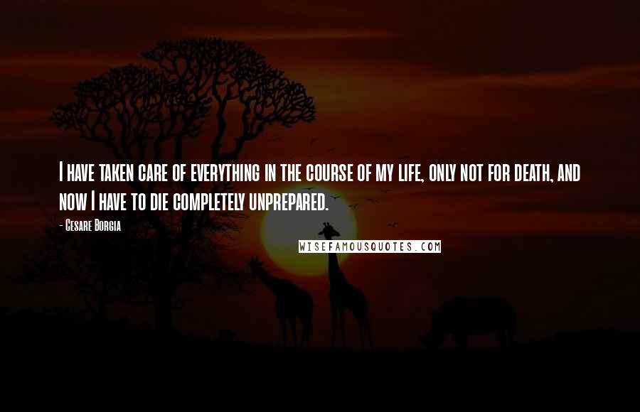 Cesare Borgia Quotes: I have taken care of everything in the course of my life, only not for death, and now I have to die completely unprepared.
