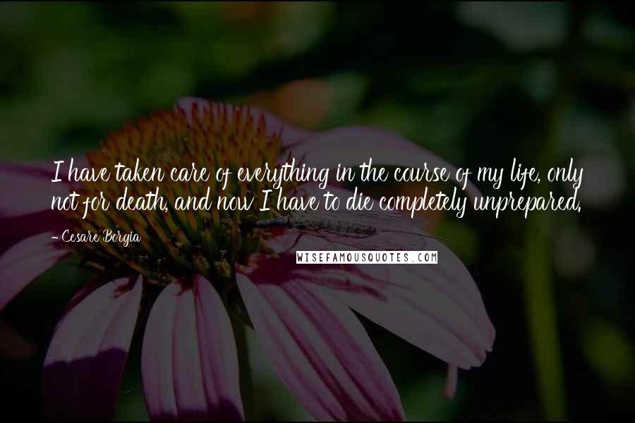 Cesare Borgia Quotes: I have taken care of everything in the course of my life, only not for death, and now I have to die completely unprepared.