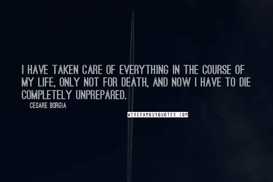 Cesare Borgia Quotes: I have taken care of everything in the course of my life, only not for death, and now I have to die completely unprepared.