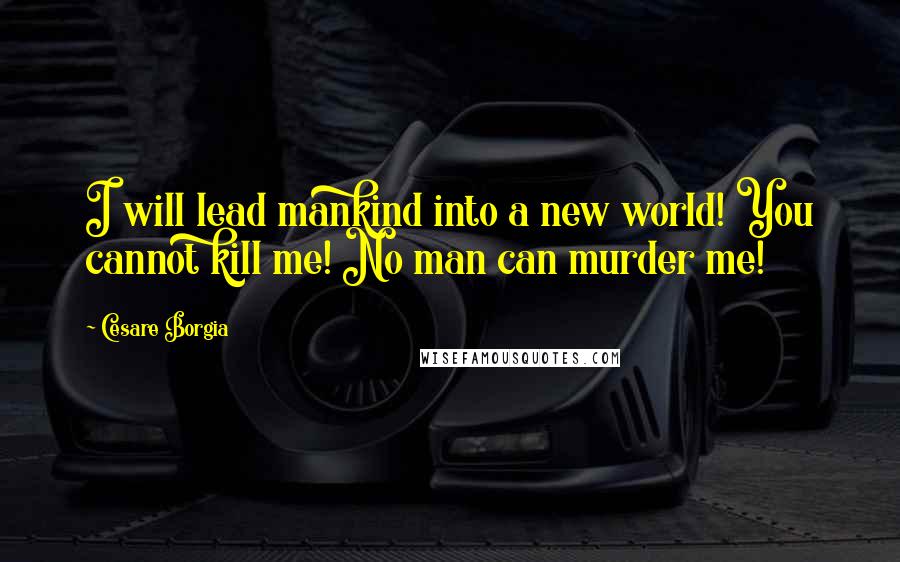 Cesare Borgia Quotes: I will lead mankind into a new world! You cannot kill me! No man can murder me!