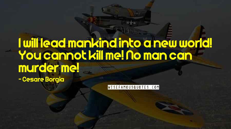 Cesare Borgia Quotes: I will lead mankind into a new world! You cannot kill me! No man can murder me!