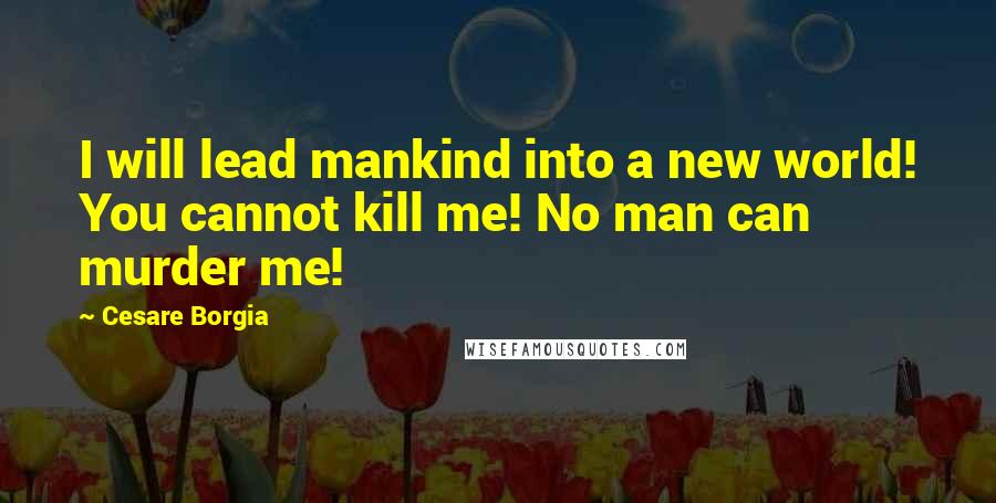Cesare Borgia Quotes: I will lead mankind into a new world! You cannot kill me! No man can murder me!