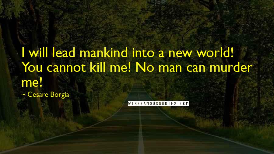 Cesare Borgia Quotes: I will lead mankind into a new world! You cannot kill me! No man can murder me!