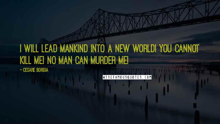 Cesare Borgia Quotes: I will lead mankind into a new world! You cannot kill me! No man can murder me!