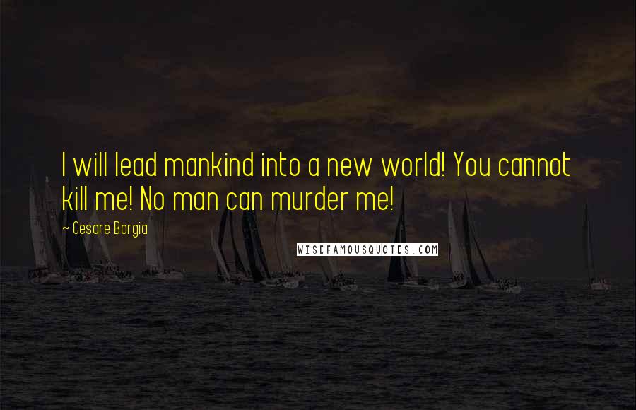 Cesare Borgia Quotes: I will lead mankind into a new world! You cannot kill me! No man can murder me!