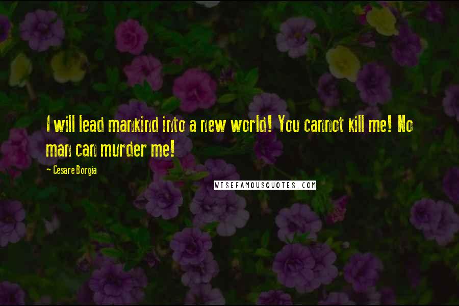 Cesare Borgia Quotes: I will lead mankind into a new world! You cannot kill me! No man can murder me!