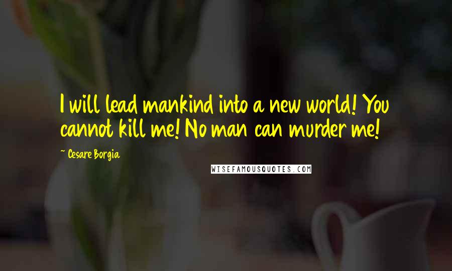 Cesare Borgia Quotes: I will lead mankind into a new world! You cannot kill me! No man can murder me!
